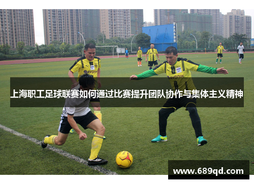上海职工足球联赛如何通过比赛提升团队协作与集体主义精神 上海职工足球联赛如何通过比赛提升团队协作与集体主义精神