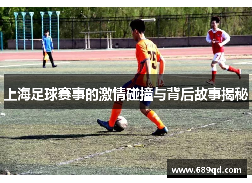 上海足球赛事的激情碰撞与背后故事揭秘 上海足球赛事的激情碰撞与背后故事揭秘