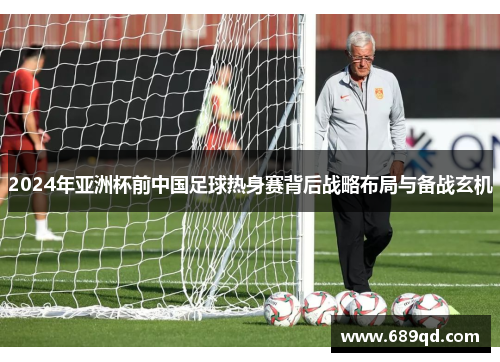 2024年亚洲杯前中国足球热身赛背后战略布局与备战玄机 2024年亚洲杯前中国足球热身赛背后战略布局与备战玄机