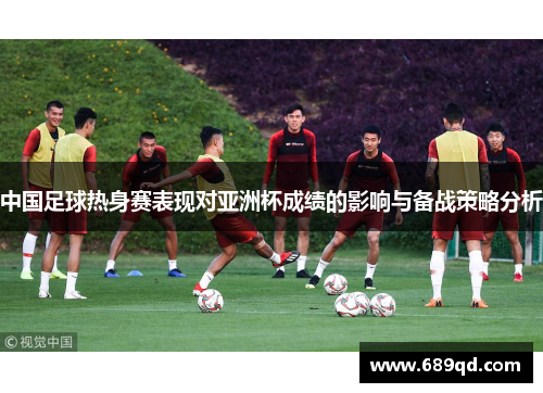 中国足球热身赛表现对亚洲杯成绩的影响与备战策略分析 中国足球热身赛表现对亚洲杯成绩的影响与备战策略分析