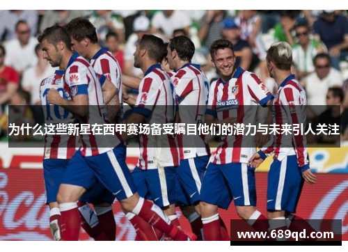 为什么这些新星在西甲赛场备受瞩目他们的潜力与未来引人关注 为什么这些新星在西甲赛场备受瞩目他们的潜力与未来引人关注