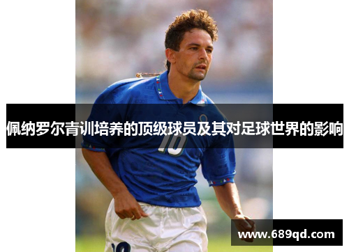 佩纳罗尔青训培养的顶级球员及其对足球世界的影响 佩纳罗尔青训培养的顶级球员及其对足球世界的影响
