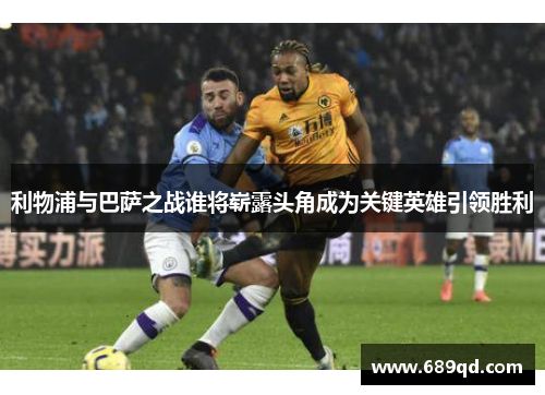 利物浦与巴萨之战谁将崭露头角成为关键英雄引领胜利 利物浦与巴萨之战谁将崭露头角成为关键英雄引领胜利