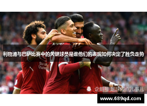 利物浦与巴萨比赛中的关键球员是谁他们的表现如何决定了胜负走势 利物浦与巴萨比赛中的关键球员是谁他们的表现如何决定了胜负走势