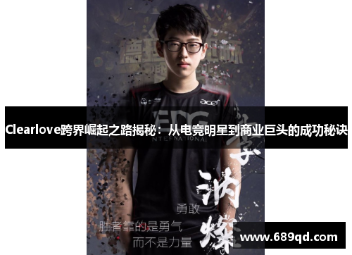 Clearlove跨界崛起之路揭秘:从电竞明星到商业巨头的成功秘诀 Clearlove跨界崛起之路揭秘:从电竞明星到商业巨头的成功秘诀