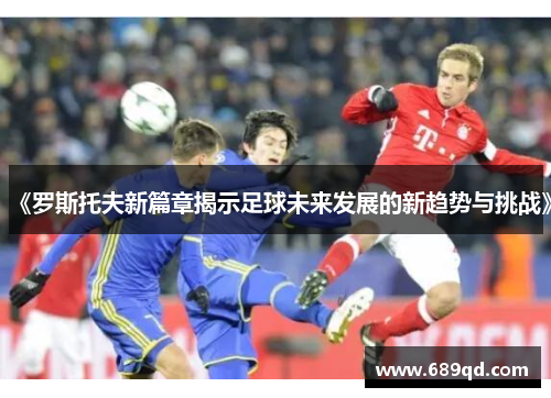 《罗斯托夫新篇章揭示足球未来发展的新趋势与挑战》 《罗斯托夫新篇章揭示足球未来发展的新趋势与挑战》
