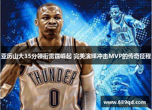 亚历山大35分领衔雷霆崛起 完美演绎冲击MVP的传奇征程 亚历山大35分领衔雷霆崛起 完美演绎冲击MVP的传奇征程