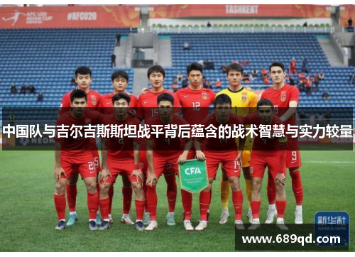 中国队与吉尔吉斯斯坦战平背后蕴含的战术智慧与实力较量 中国队与吉尔吉斯斯坦战平背后蕴含的战术智慧与实力较量