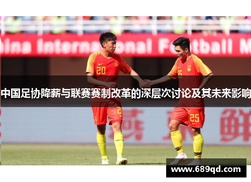 中国足协降薪与联赛赛制改革的深层次讨论及其未来影响 中国足协降薪与联赛赛制改革的深层次讨论及其未来影响