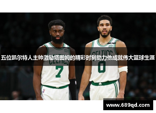 五位凯尔特人主帅激励塔图姆的精彩时刻助力他成就伟大篮球生涯 五位凯尔特人主帅激励塔图姆的精彩时刻助力他成就伟大篮球生涯