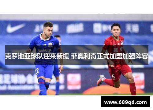 克罗地亚球队迎来新援 菲奥利奇正式加盟加强阵容 克罗地亚球队迎来新援 菲奥利奇正式加盟加强阵容