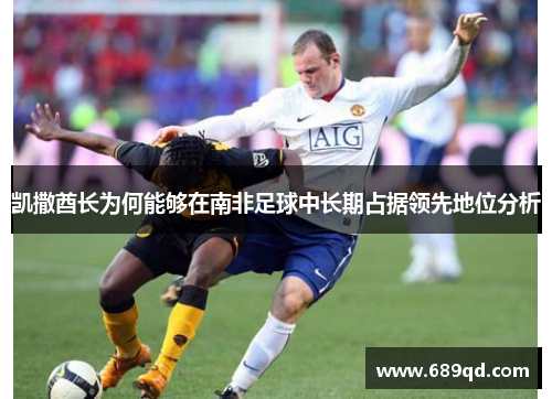 凯撒酋长为何能够在南非足球中长期占据领先地位分析 凯撒酋长为何能够在南非足球中长期占据领先地位分析
