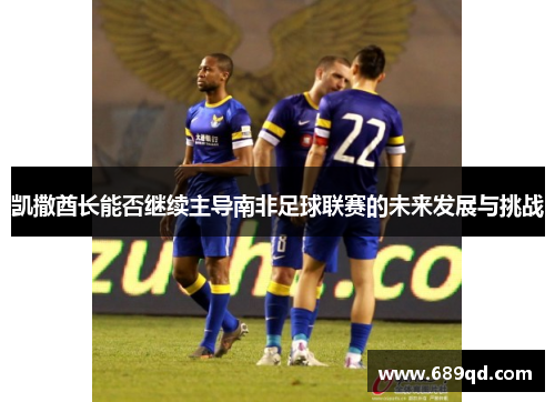 凯撒酋长能否继续主导南非足球联赛的未来发展与挑战 凯撒酋长能否继续主导南非足球联赛的未来发展与挑战
