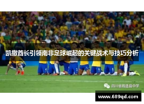 凯撒酋长引领南非足球崛起的关键战术与技巧分析 凯撒酋长引领南非足球崛起的关键战术与技巧分析