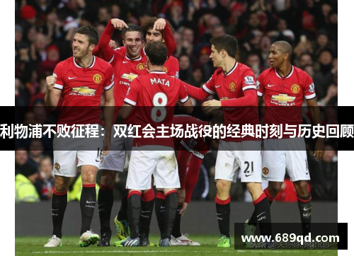 利物浦不败征程:双红会主场战役的经典时刻与历史回顾 利物浦不败征程:双红会主场战役的经典时刻与历史回顾