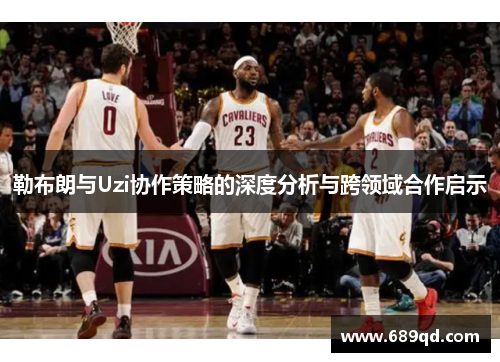勒布朗与Uzi协作策略的深度分析与跨领域合作启示 勒布朗与Uzi协作策略的深度分析与跨领域合作启示