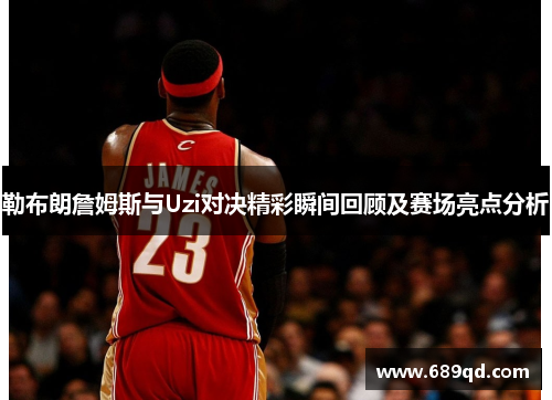 勒布朗詹姆斯与Uzi对决精彩瞬间回顾及赛场亮点分析