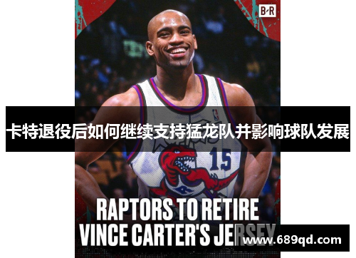 卡特退役后如何继续支持猛龙队并影响球队发展 卡特退役后如何继续支持猛龙队并影响球队发展
