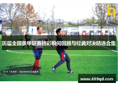 历届全国象甲联赛精彩瞬间回顾与经典对决精选合集 历届全国象甲联赛精彩瞬间回顾与经典对决精选合集