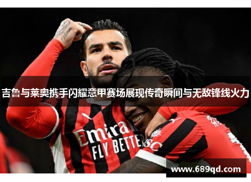 吉鲁与莱奥携手闪耀意甲赛场展现传奇瞬间与无敌锋线火力 吉鲁与莱奥携手闪耀意甲赛场展现传奇瞬间与无敌锋线火力