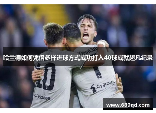 哈兰德如何凭借多样进球方式成功打入40球成就超凡纪录
