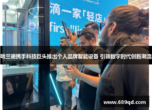 哈兰德携手科技巨头推出个人品牌智能设备 引领数字时代创新潮流 哈兰德携手科技巨头推出个人品牌智能设备 引领数字时代创新潮流