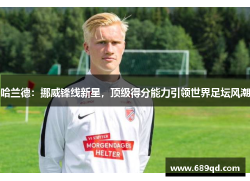 哈兰德：挪威锋线新星，顶级得分能力引领世界足坛风潮
