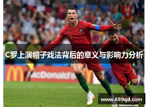 C罗上演帽子戏法背后的意义与影响力分析 C罗上演帽子戏法背后的意义与影响力分析