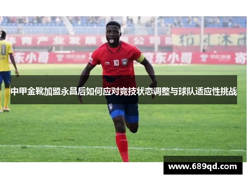 中甲金靴加盟永昌后如何应对竞技状态调整与球队适应性挑战 中甲金靴加盟永昌后如何应对竞技状态调整与球队适应性挑战