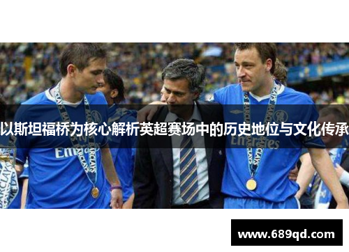 以斯坦福桥为核心解析英超赛场中的历史地位与文化传承