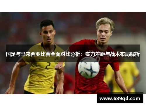 国足与马来西亚比赛全面对比分析：实力差距与战术布局解析