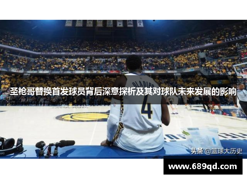 圣枪哥替换首发球员背后深意探析及其对球队未来发展的影响 圣枪哥替换首发球员背后深意探析及其对球队未来发展的影响