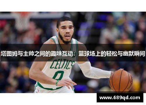 塔图姆与主帅之间的趣味互动:篮球场上的轻松与幽默瞬间 塔图姆与主帅之间的趣味互动:篮球场上的轻松与幽默瞬间