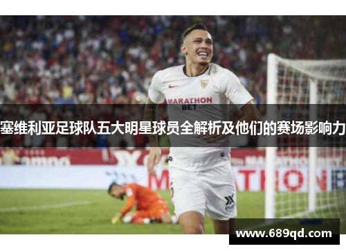 塞维利亚足球队五大明星球员全解析及他们的赛场影响力 塞维利亚足球队五大明星球员全解析及他们的赛场影响力