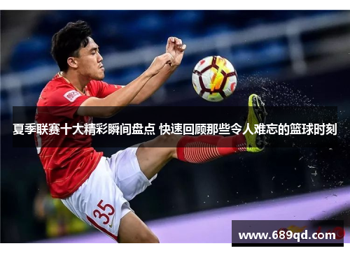 夏季联赛十大精彩瞬间盘点 快速回顾那些令人难忘的篮球时刻 夏季联赛十大精彩瞬间盘点 快速回顾那些令人难忘的篮球时刻