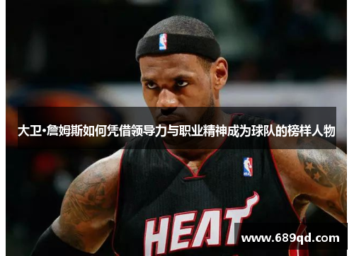 大卫·詹姆斯如何凭借领导力与职业精神成为球队的榜样人物 大卫·詹姆斯如何凭借领导力与职业精神成为球队的榜样人物