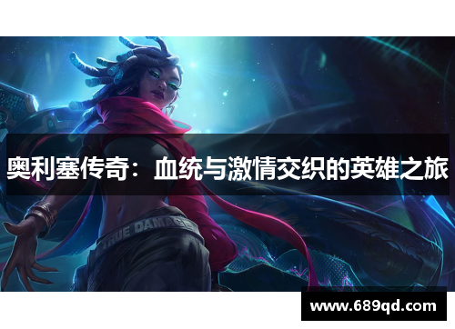 奥利塞传奇:血统与激情交织的英雄之旅 奥利塞传奇:血统与激情交织的英雄之旅