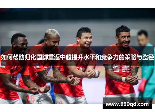 如何帮助归化国脚重返中超提升水平和竞争力的策略与路径