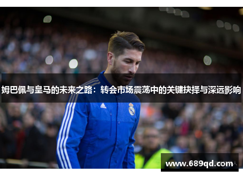 姆巴佩与皇马的未来之路：转会市场震荡中的关键抉择与深远影响